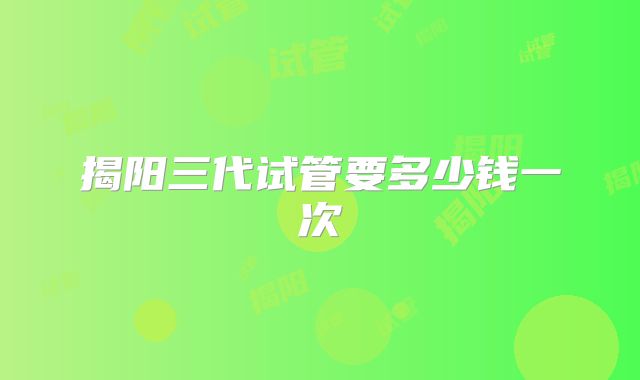 揭阳三代试管要多少钱一次