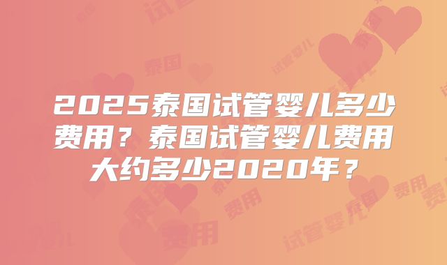 2025泰国试管婴儿多少费用？泰国试管婴儿费用大约多少2020年？