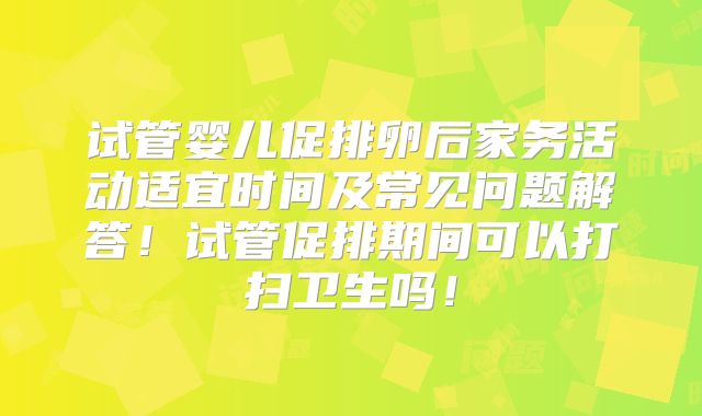 试管婴儿促排卵后家务活动适宜时间及常见问题解答!试管促排期间可以打扫卫生吗!