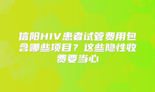 信阳HIV患者试管费用包含哪些项目？这些隐性收费要当心