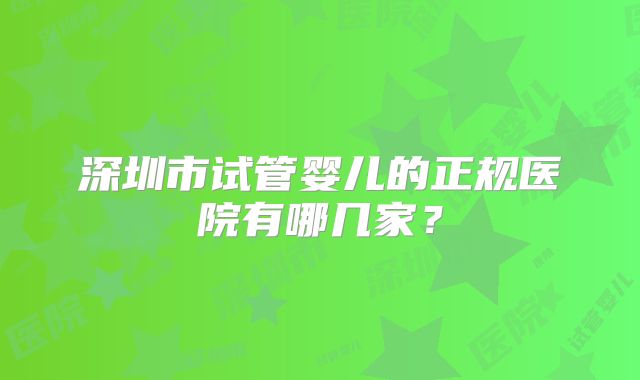 深圳市试管婴儿的正规医院有哪几家?