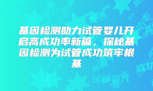 基因检测助力试管婴儿开启高成功率新篇，探秘基因检测为试管成功筑牢根基