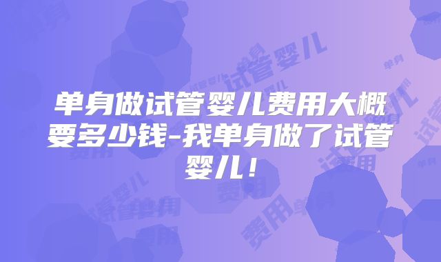 单身做试管婴儿费用大概要多少钱-我单身做了试管婴儿!