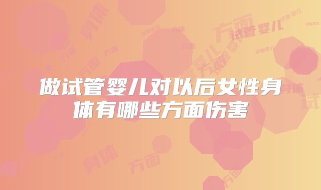 做试管婴儿对以后女性身体有哪些方面伤害