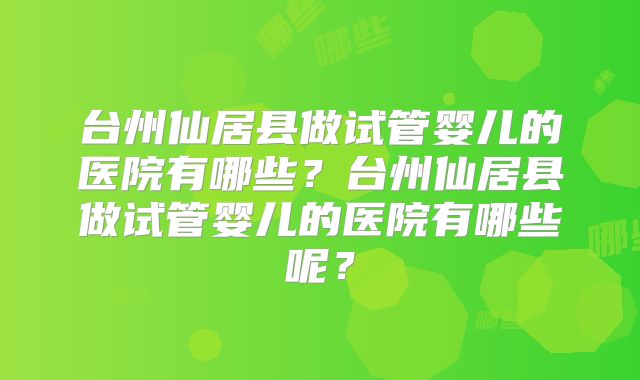 台州仙居县做试管婴儿的医院有哪些?台州仙居县做试管婴儿的医院有哪些呢?
