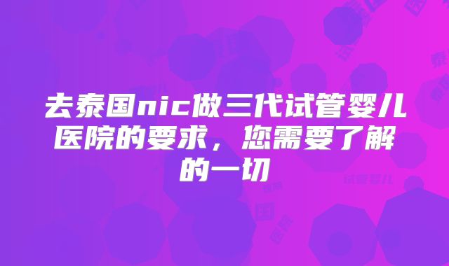 去泰国nic做三代试管婴儿医院的要求,您需要了解的一切