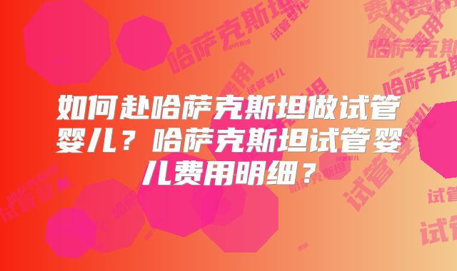 如何赴哈萨克斯坦做试管婴儿?哈萨克斯坦试管婴儿费用明细?