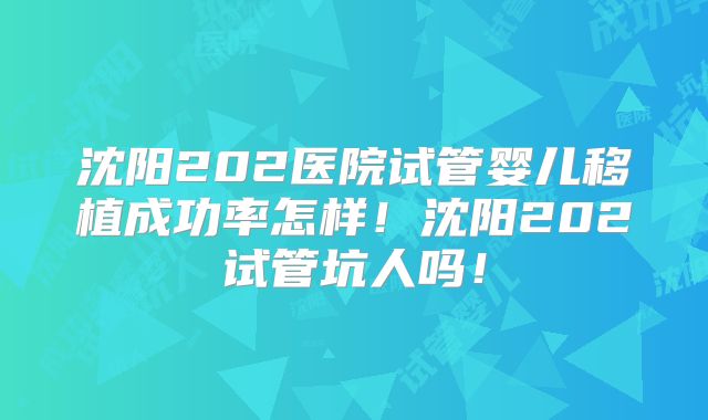 沈阳202医院试管婴儿移植成功率怎样！沈阳202试管坑人吗！