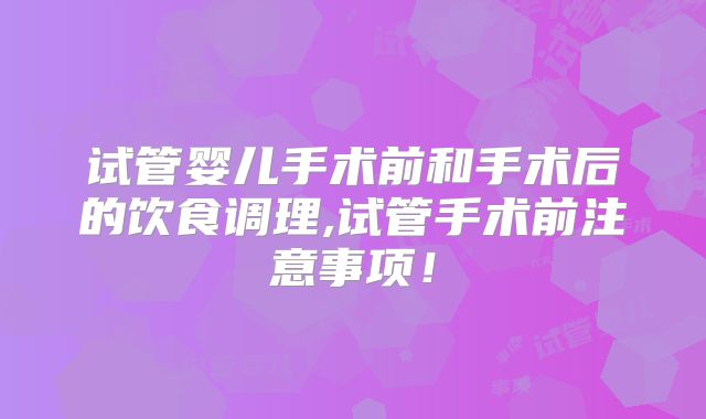 试管婴儿手术前和手术后的饮食调理,试管手术前注意事项！