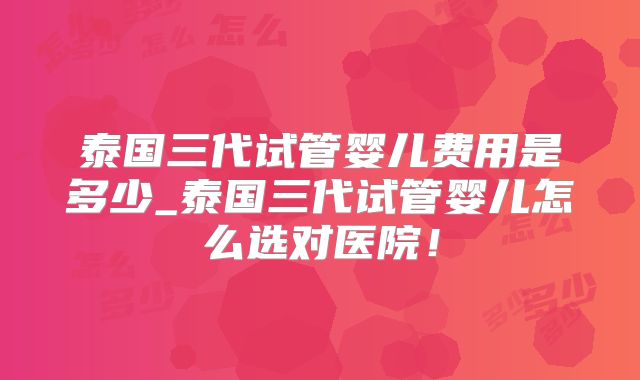 泰国三代试管婴儿费用是多少_泰国三代试管婴儿怎么选对医院!