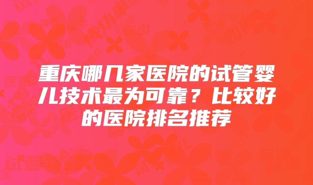 重庆哪几家医院的试管婴儿技术最为可靠?比较好的医院排名推荐