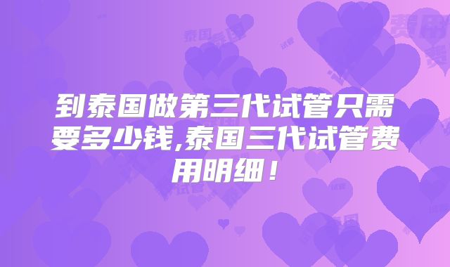 到泰国做第三代试管只需要多少钱,泰国三代试管费用明细!