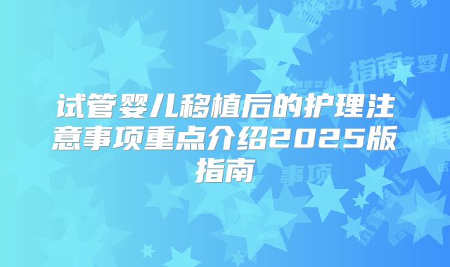 试管婴儿移植后的护理注意事项重点介绍2025版指南