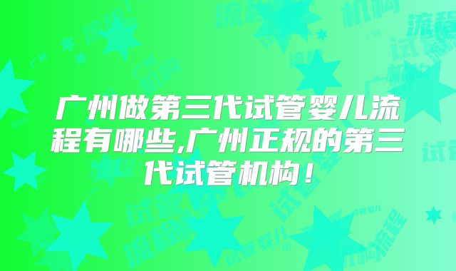 广州做第三代试管婴儿流程有哪些,广州正规的第三代试管机构!