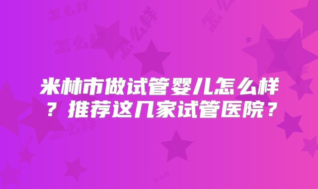 米林市做试管婴儿怎么样?推荐这几家试管医院?