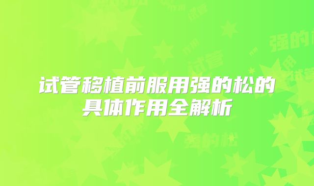 试管移植前服用强的松的具体作用全解析