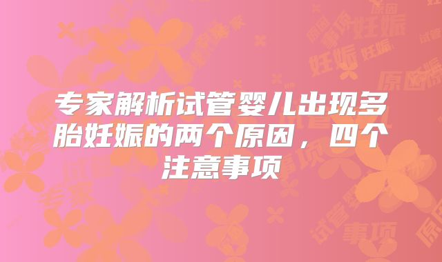 专家解析试管婴儿出现多胎妊娠的两个原因,四个注意事项