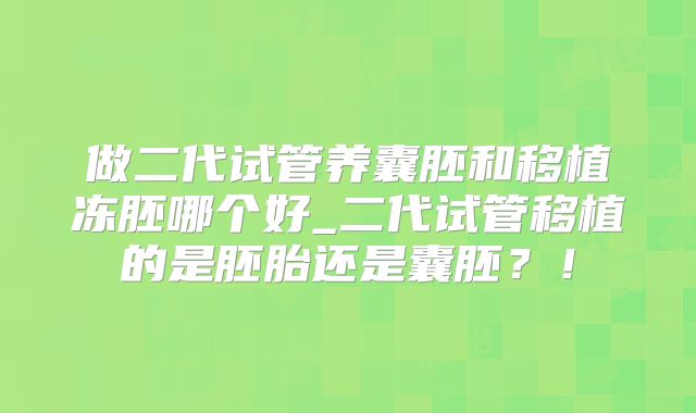 做二代试管养囊胚和移植冻胚哪个好_二代试管移植的是胚胎还是囊胚?!