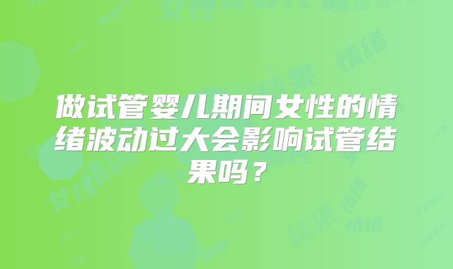 做试管婴儿期间女性的情绪波动过大会影响试管结果吗?