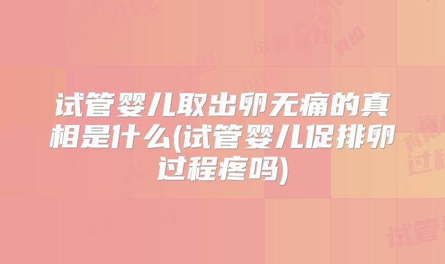 试管婴儿取出卵无痛的真相是什么(试管婴儿促排卵过程疼吗)
