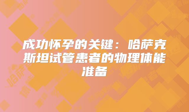 成功怀孕的关键:哈萨克斯坦试管患者的物理体能准备
