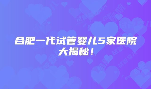 合肥一代试管婴儿5家医院大揭秘！