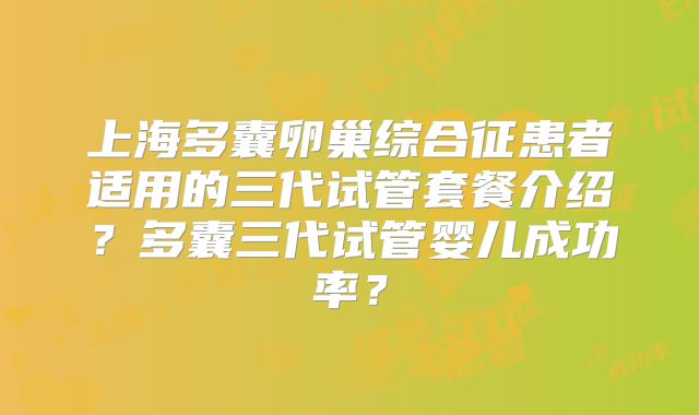上海多囊卵巢综合征患者适用的三代试管套餐介绍?多囊三代试管婴儿成功率?
