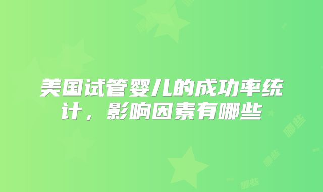 美国试管婴儿的成功率统计,影响因素有哪些