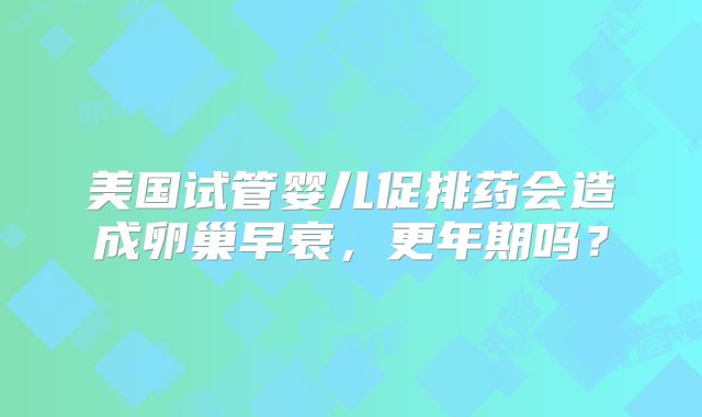 美国试管婴儿促排药会造成卵巢早衰，更年期吗？
