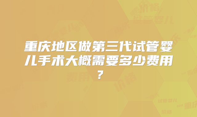 重庆地区做第三代试管婴儿手术大概需要多少费用?