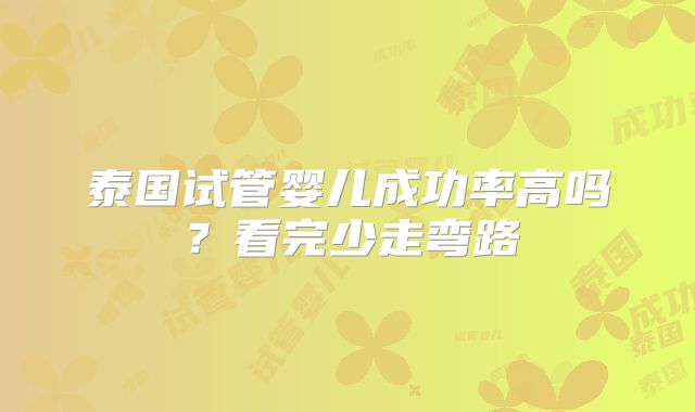 泰国试管婴儿成功率高吗?看完少走弯路