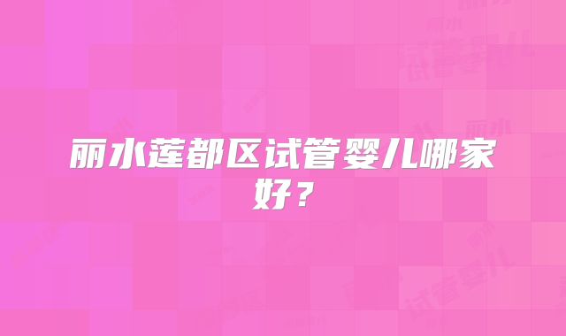 丽水莲都区试管婴儿哪家好?