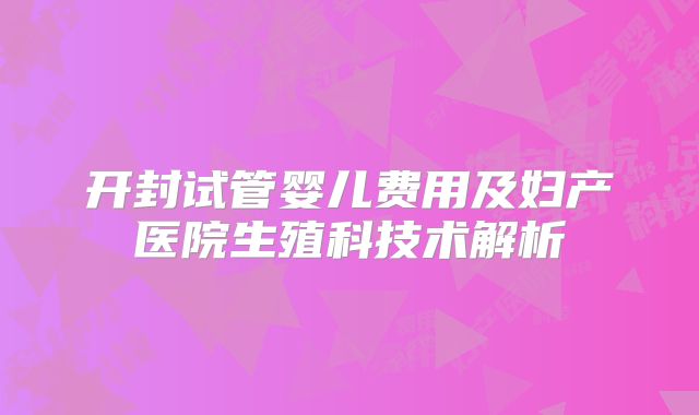 开封试管婴儿费用及妇产医院生殖科技术解析