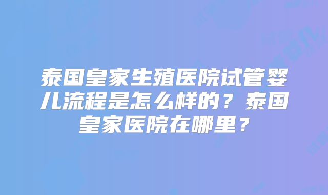 泰国皇家生殖医院试管婴儿流程是怎么样的？泰国皇家医院在哪里？
