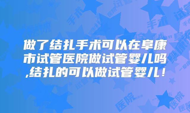 做了结扎手术可以在阜康市试管医院做试管婴儿吗,结扎的可以做试管婴儿!