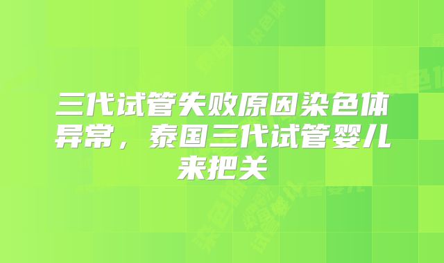 三代试管失败原因染色体异常,泰国三代试管婴儿来把关