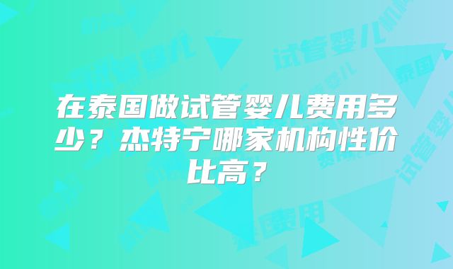 在泰国做试管婴儿费用多少?杰特宁哪家机构性价比高?