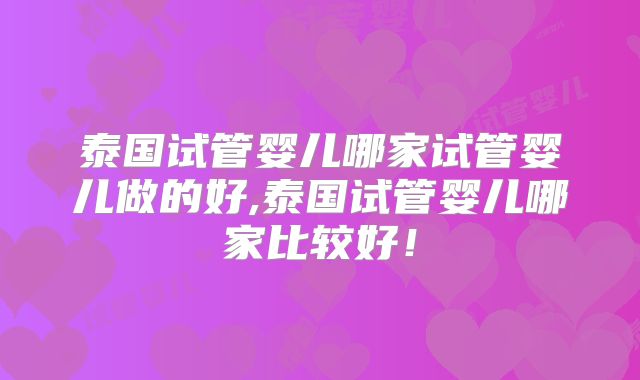 泰国试管婴儿哪家试管婴儿做的好,泰国试管婴儿哪家比较好！