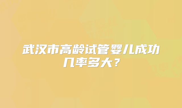 武汉市高龄试管婴儿成功几率多大？