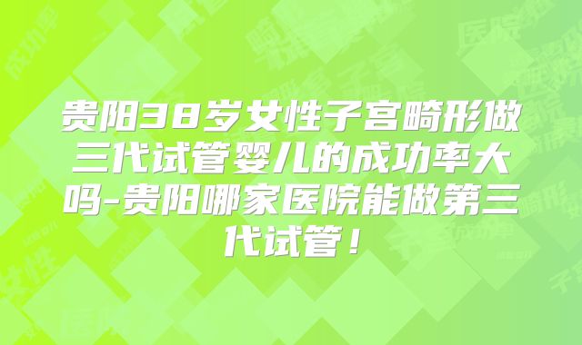 贵阳38岁女性子宫畸形做三代试管婴儿的成功率大吗-贵阳哪家医院能做第三代试管！