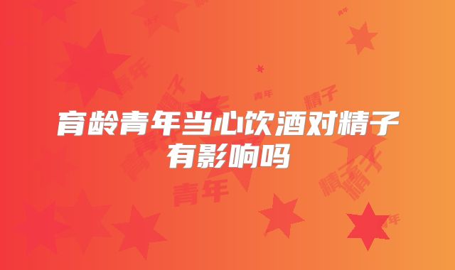 育龄青年当心饮酒对精子有影响吗