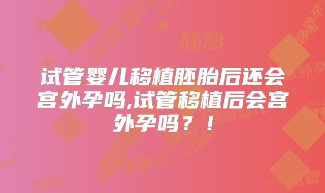 试管婴儿移植胚胎后还会宫外孕吗,试管移植后会宫外孕吗?!