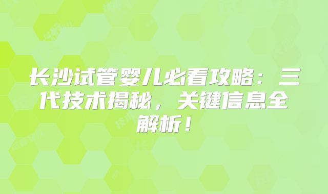 长沙试管婴儿必看攻略：三代技术揭秘，关键信息全解析！