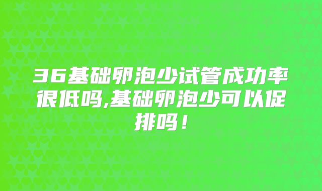 36基础卵泡少试管成功率很低吗,基础卵泡少可以促排吗!
