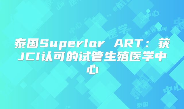 泰国Superior ART:获JCI认可的试管生殖医学中心