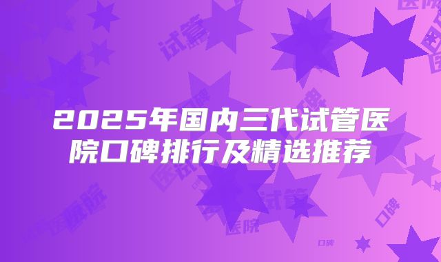2025年国内三代试管医院口碑排行及精选推荐