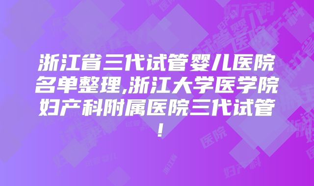 浙江省三代试管婴儿医院名单整理,浙江大学医学院妇产科附属医院三代试管！
