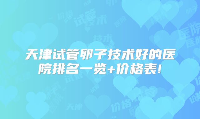 天津试管卵子技术好的医院排名一览+价格表!