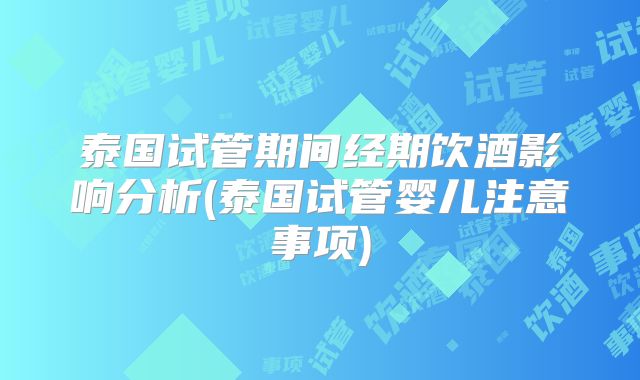 泰国试管期间经期饮酒影响分析(泰国试管婴儿注意事项)