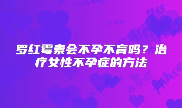 罗红霉素会不孕不育吗?治疗女性不孕症的方法